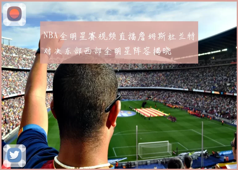 NBA全明星赛视频直播詹姆斯杜兰特对决东部西部全明星阵容揭晓